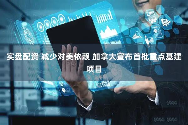实盘配资 减少对美依赖 加拿大宣布首批重点基建项目