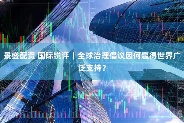 景盛配资 国际锐评｜全球治理倡议因何赢得世界广泛支持？
