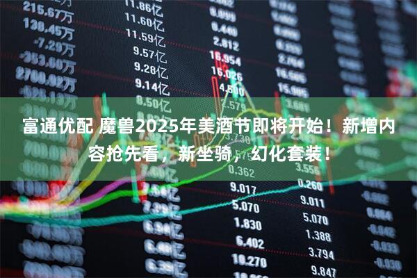 富通优配 魔兽2025年美酒节即将开始！新增内容抢先看，新坐骑，幻化套装！