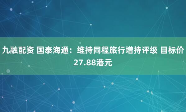 九融配资 国泰海通：维持同程旅行增持评级 目标价27.88港元