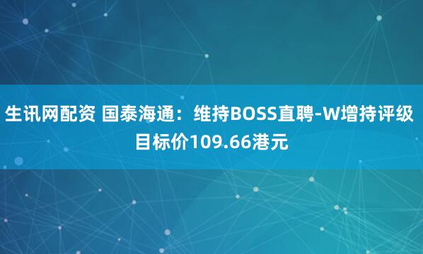 生讯网配资 国泰海通：维持BOSS直聘-W增持评级 目标价109.66港元