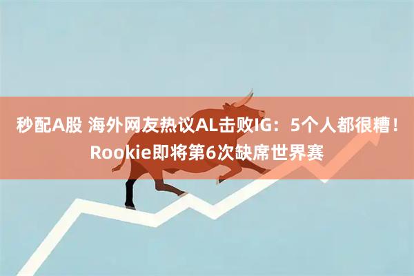 秒配A股 海外网友热议AL击败IG：5个人都很糟！Rookie即将第6次缺席世界赛