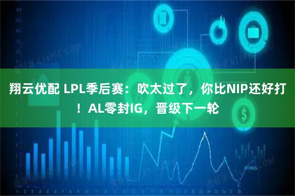 翔云优配 LPL季后赛：吹太过了，你比NIP还好打！AL零封IG，晋级下一轮