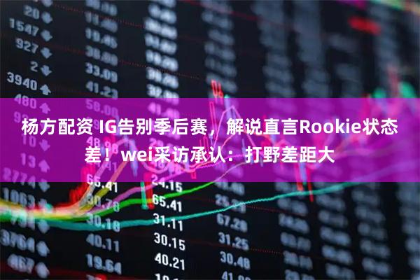 杨方配资 IG告别季后赛，解说直言Rookie状态差！wei采访承认：打野差距大