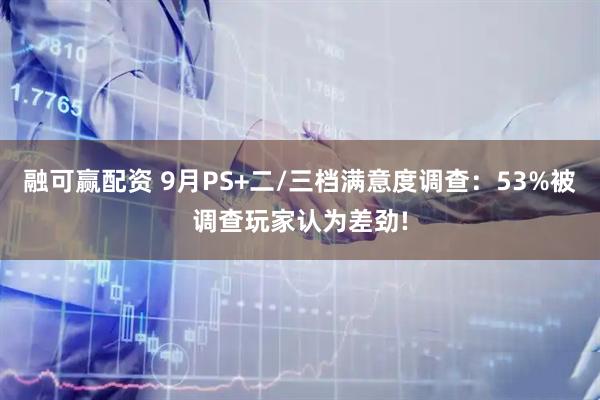 融可赢配资 9月PS+二/三档满意度调查：53%被调查玩家认为差劲!