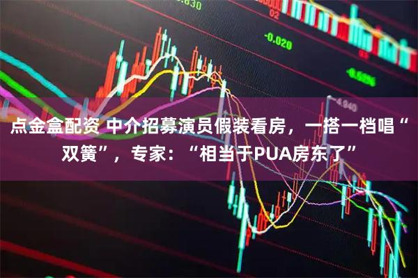 点金盒配资 中介招募演员假装看房，一搭一档唱“双簧”，专家：“相当于PUA房东了”