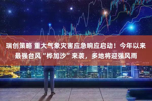 瑞创策略 重大气象灾害应急响应启动！今年以来最强台风“桦加沙”来袭，多地将迎强风雨