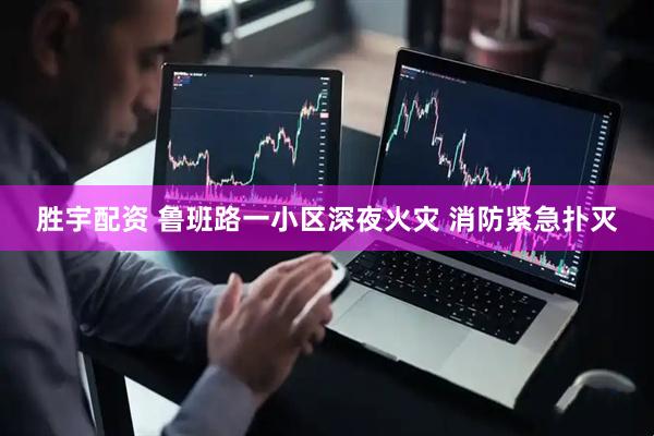 胜宇配资 鲁班路一小区深夜火灾 消防紧急扑灭