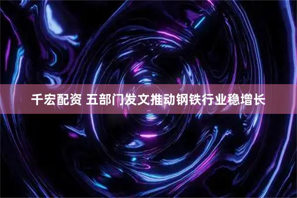 千宏配资 五部门发文推动钢铁行业稳增长