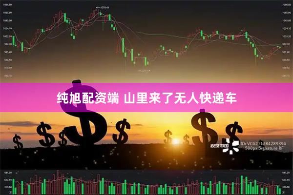 纯旭配资端 山里来了无人快递车