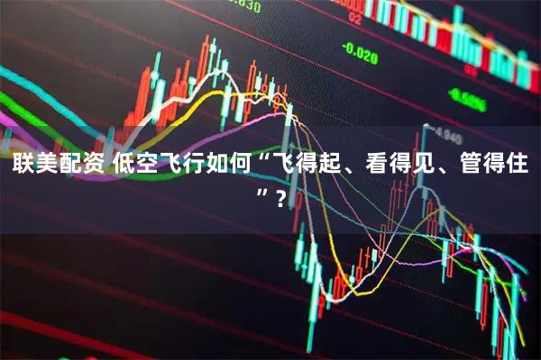 联美配资 低空飞行如何“飞得起、看得见、管得住”？