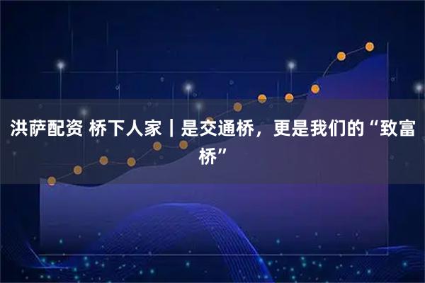 洪萨配资 桥下人家｜是交通桥，更是我们的“致富桥”