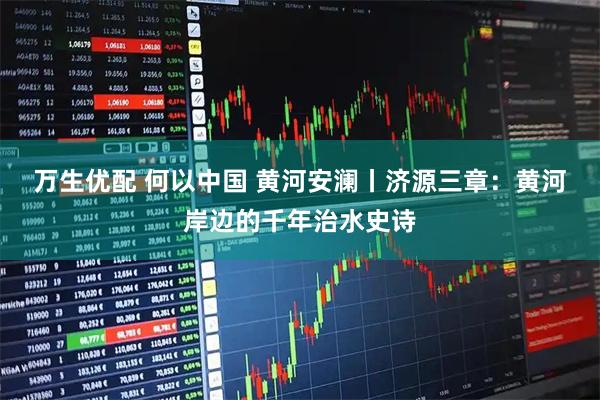 万生优配 何以中国 黄河安澜丨济源三章：黄河岸边的千年治水史诗