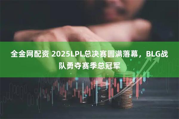 全金网配资 2025LPL总决赛圆满落幕，BLG战队勇夺赛季总冠军