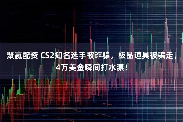 聚赢配资 CS2知名选手被诈骗，极品道具被骗走，4万美金瞬间打水漂！