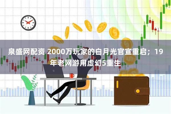 泉盛网配资 2000万玩家的白月光官宣重启；19年老网游用虚幻5重生