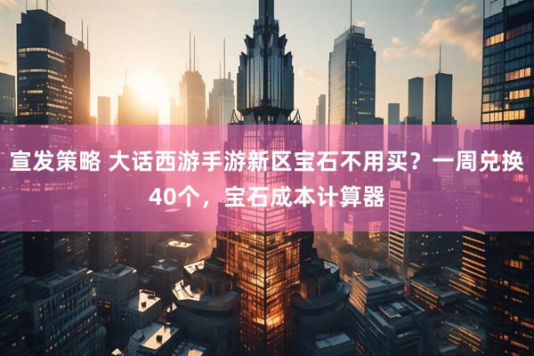 宣发策略 大话西游手游新区宝石不用买？一周兑换40个，宝石成本计算器