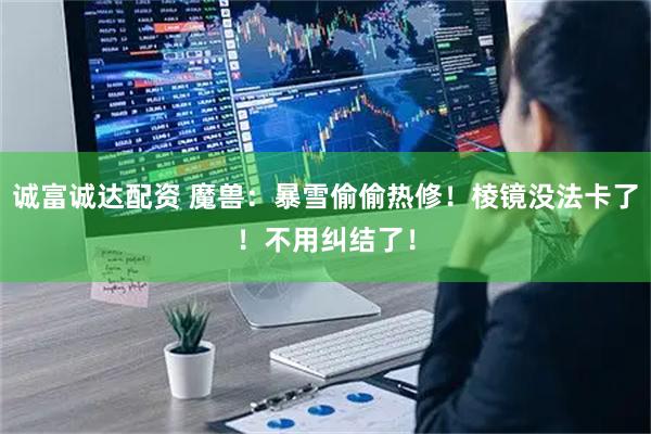 诚富诚达配资 魔兽：暴雪偷偷热修！棱镜没法卡了！不用纠结了！