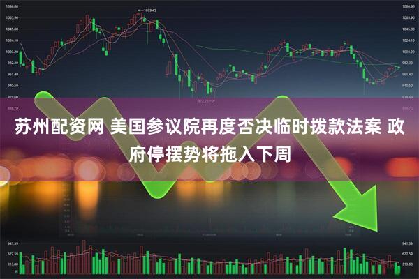 苏州配资网 美国参议院再度否决临时拨款法案 政府停摆势将拖入下周