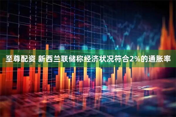 至尊配资 新西兰联储称经济状况符合2%的通胀率