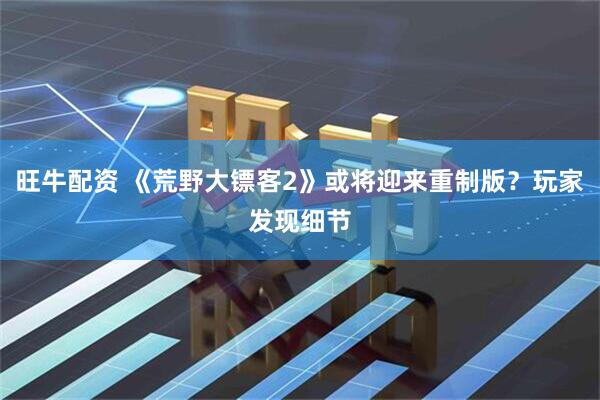 旺牛配资 《荒野大镖客2》或将迎来重制版？玩家发现细节