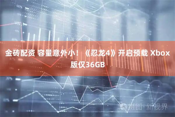 金砖配资 容量意外小！《忍龙4》开启预载 Xbox版仅36GB