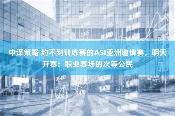 中泽策略 约不到训练赛的ASI亚洲邀请赛，明天开赛：职业赛场的次等公民