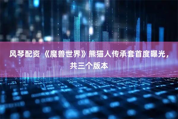 风琴配资 《魔兽世界》熊猫人传承套首度曝光，共三个版本