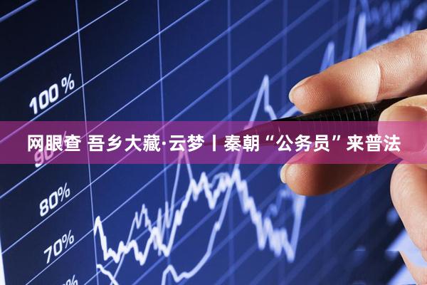 网眼查 吾乡大藏·云梦丨秦朝“公务员”来普法