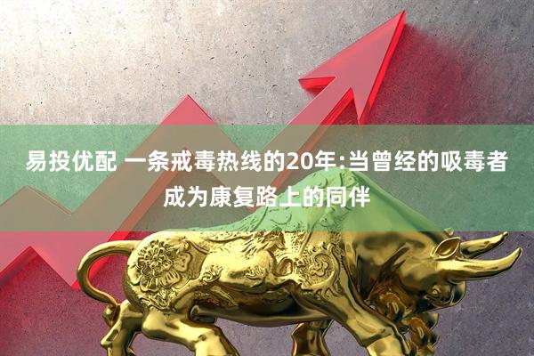 易投优配 一条戒毒热线的20年:当曾经的吸毒者成为康复路上的同伴