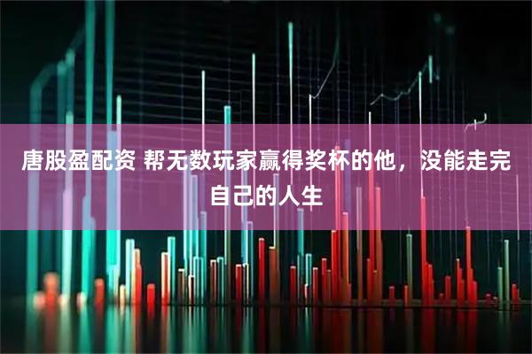 唐股盈配资 帮无数玩家赢得奖杯的他，没能走完自己的人生