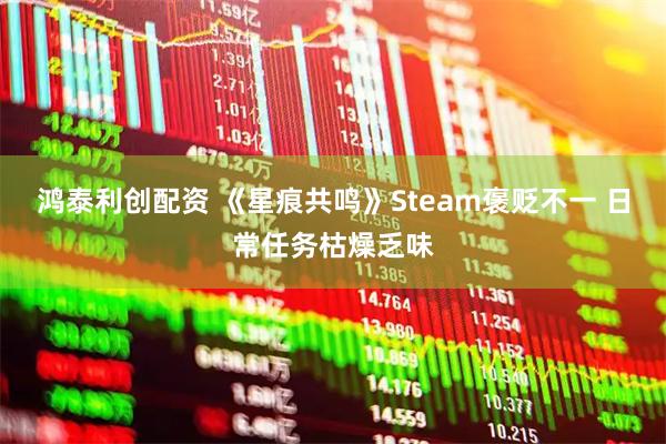 鸿泰利创配资 《星痕共鸣》Steam褒贬不一 日常任务枯燥乏味