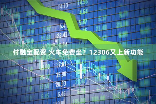 付融宝配资 火车免费坐？12306又上新功能