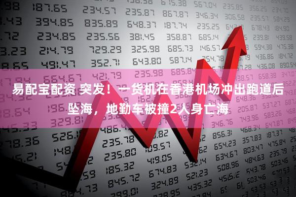 易配宝配资 突发！一货机在香港机场冲出跑道后坠海，地勤车被撞2人身亡海