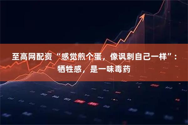 至高网配资 “感觉煎个蛋，像讽刺自己一样”：牺牲感，是一味毒药
