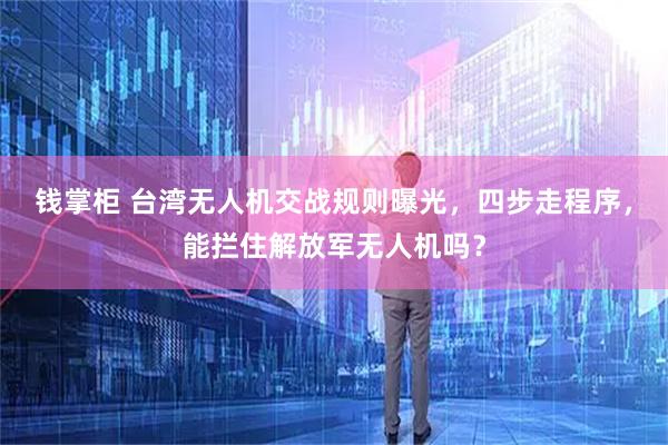 钱掌柜 台湾无人机交战规则曝光，四步走程序，能拦住解放军无人机吗？
