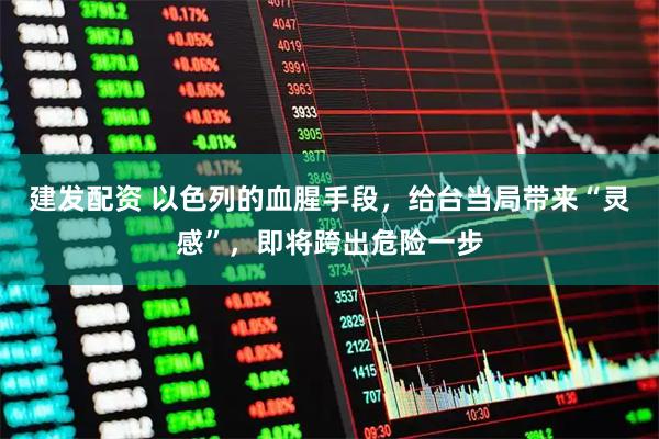 建发配资 以色列的血腥手段，给台当局带来“灵感”，即将跨出危险一步
