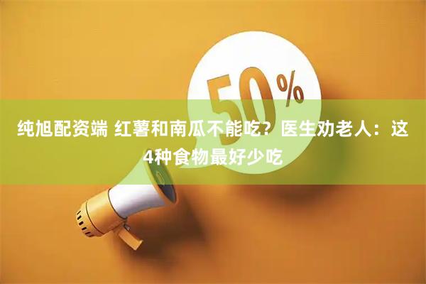 纯旭配资端 红薯和南瓜不能吃？医生劝老人：这4种食物最好少吃