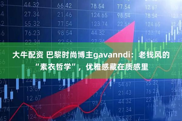 大牛配资 巴黎时尚博主gavanndi：老钱风的“素衣哲学”，优雅感藏在质感里