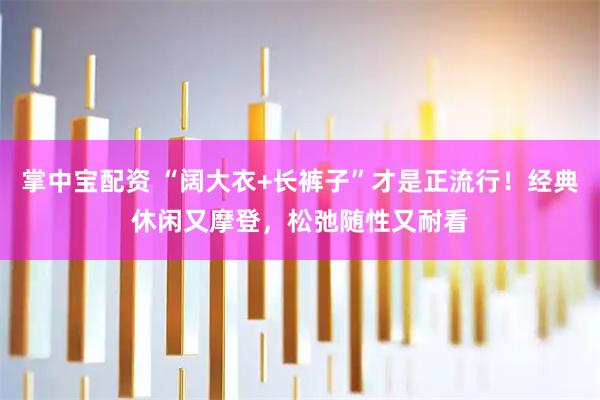 掌中宝配资 “阔大衣+长裤子”才是正流行！经典休闲又摩登，松弛随性又耐看