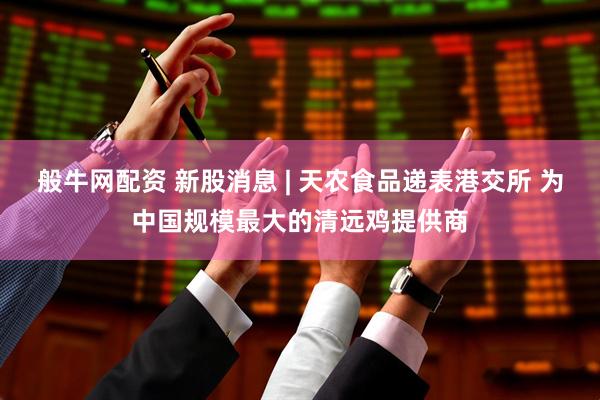 般牛网配资 新股消息 | 天农食品递表港交所 为中国规模最大的清远鸡提供商