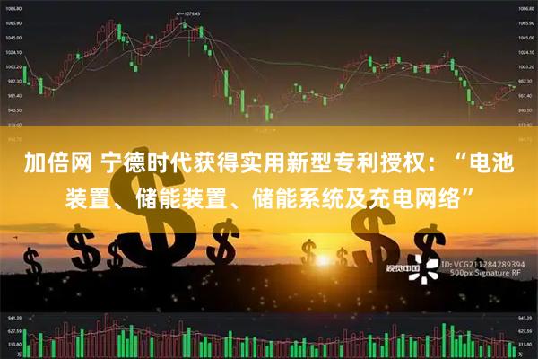 加倍网 宁德时代获得实用新型专利授权：“电池装置、储能装置、储能系统及充电网络”