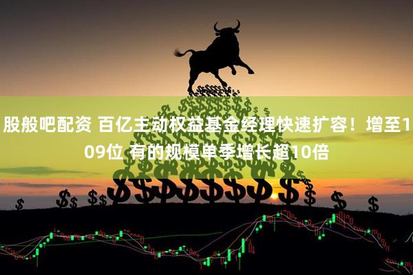 股般吧配资 百亿主动权益基金经理快速扩容！增至109位 有的规模单季增长超10倍