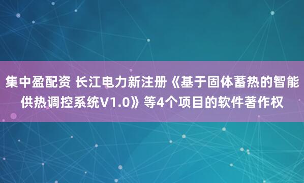 集中盈配资 长江电力新注册《基于固体蓄热的智能供热调控系统V1.0》等4个项目的软件著作权