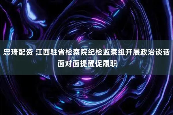 忠琦配资 江西驻省检察院纪检监察组开展政治谈话 面对面提醒促履职