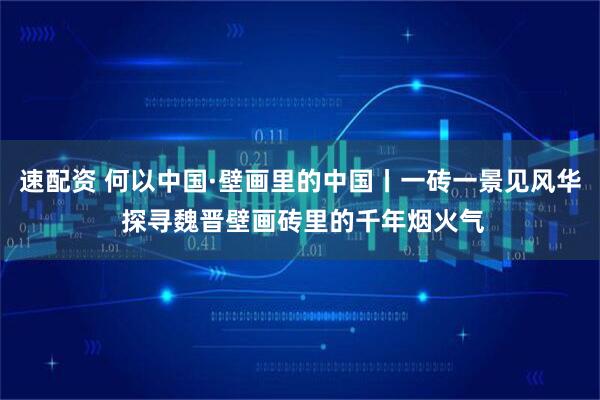 速配资 何以中国·壁画里的中国丨一砖一景见风华 探寻魏晋壁画砖里的千年烟火气