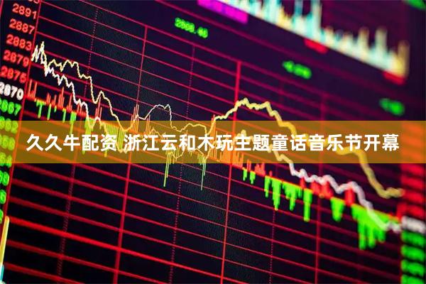 久久牛配资 浙江云和木玩主题童话音乐节开幕