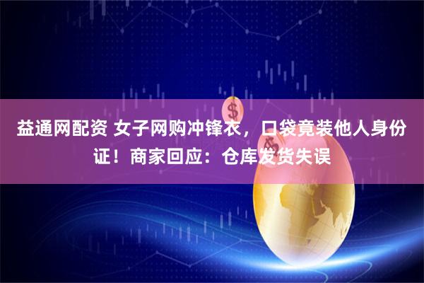 益通网配资 女子网购冲锋衣，口袋竟装他人身份证！商家回应：仓库发货失误