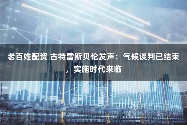 老百姓配资 古特雷斯贝伦发声：气候谈判已结束，实施时代来临