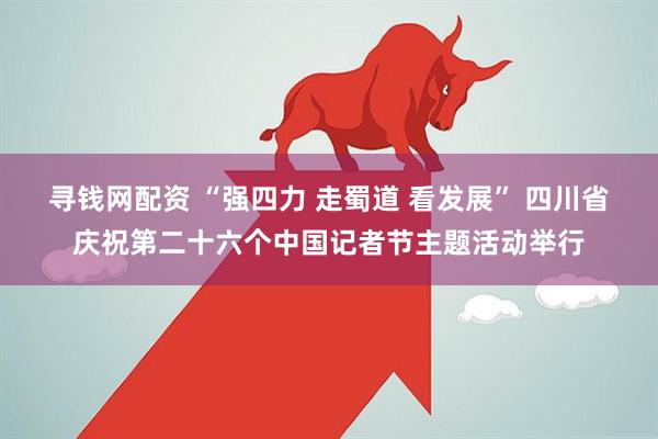寻钱网配资 “强四力 走蜀道 看发展” 四川省庆祝第二十六个中国记者节主题活动举行